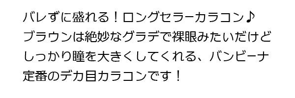 バレずに盛れる！ロングセラーカラコン♪ブラウンは絶妙なグラデで裸眼みたいだけどしっかり瞳を大きくしてくれる、バンビーナ定番のデカ目カラコンです！