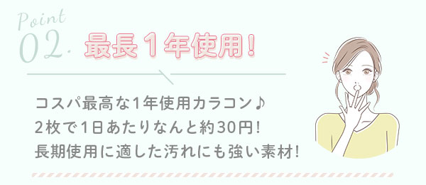 2.最長1年使用! コスパ最高な1年使用カラコン♪2枚で1日あたりなんと約30円!長期使用に適した汚れにも強い素材!