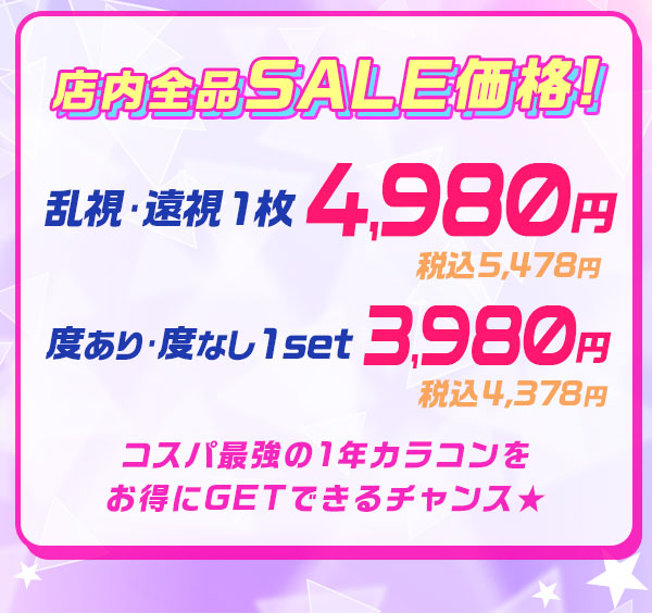 店内全品SALE価格！　乱視・遠視1枚4980円　税込5478円　度あり度なし1set3980円　税込4378円　コスパ最強の1年カラコンをお得にGETできるチャンス★