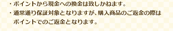 ・ポイントから現金への換金は致しかねます。・保証も通常通り対象となりますが、購入商品のご返金の際にはポイントでのご返金となります。