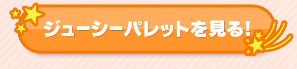 ジューシーパレットを見る！
