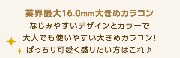 業界最大16.0mm大きめカラコン なじみやすいデザインとカラーで大人でも使いやすい大きめカラコン!ぱっちり可愛く盛りたい方はこれ♪