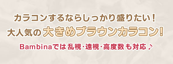 カラコンするならしっかり盛りたい　大人気の大きめブラウンカラコン！Bambinaでは乱視・遠視・高度数も対応♪