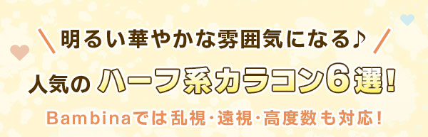 明るい華やかな雰囲気になる♪人気のハーフ系カラコン6選！Bambinaでは乱視・遠視・高度数も対応