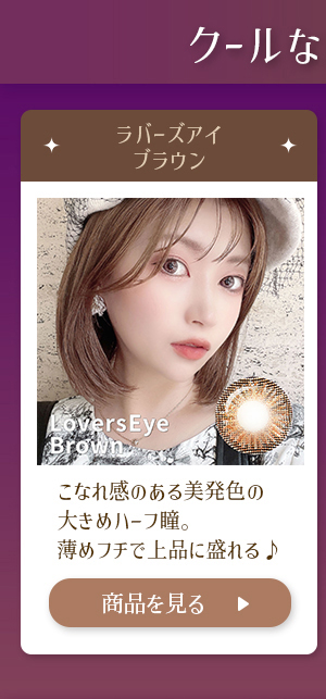 ラバーズアイブラウン こなれ感のある美発色の大きめハーフ瞳。薄めフチで上品に盛れる♪